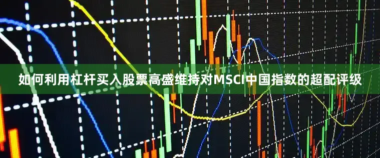 如何利用杠杆买入股票　　高盛维持对MSCI中国指数的超配评级