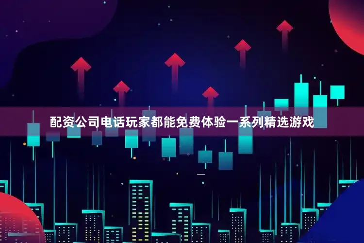 配资公司电话玩家都能免费体验一系列精选游戏