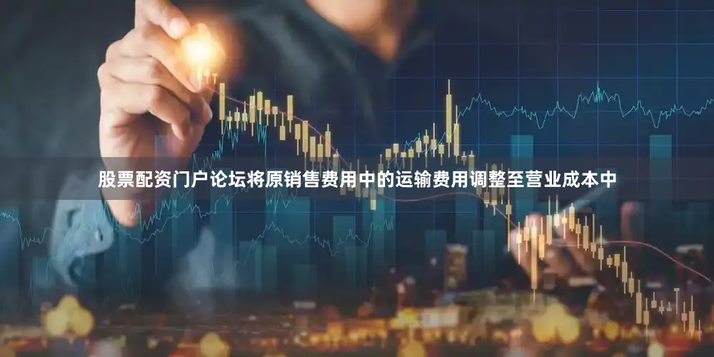 股票配资门户论坛将原销售费用中的运输费用调整至营业成本中