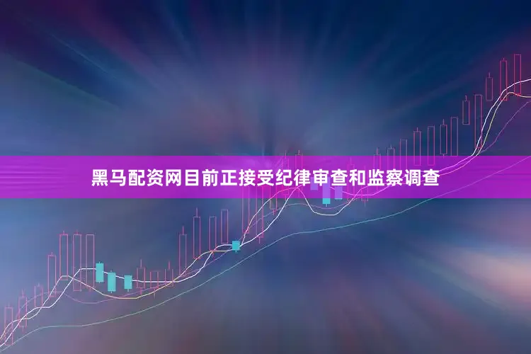 黑马配资网目前正接受纪律审查和监察调查