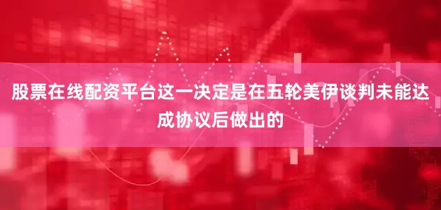 股票在线配资平台这一决定是在五轮美伊谈判未能达成协议后做出的
