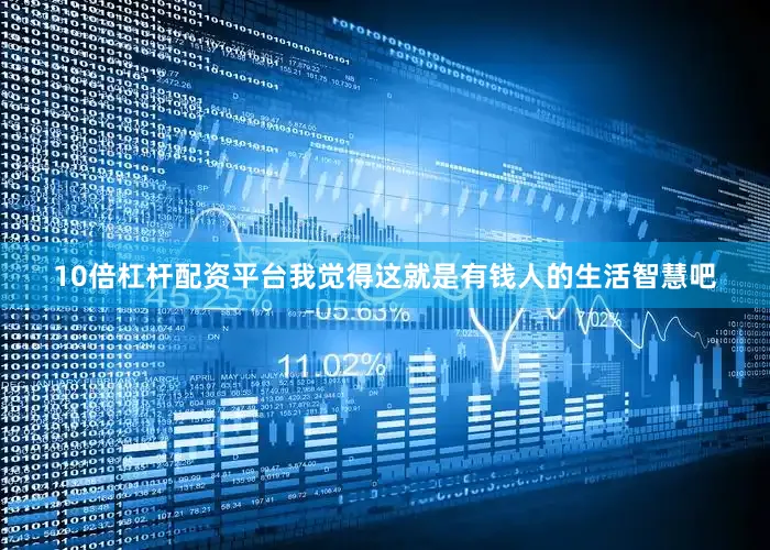 10倍杠杆配资平台我觉得这就是有钱人的生活智慧吧