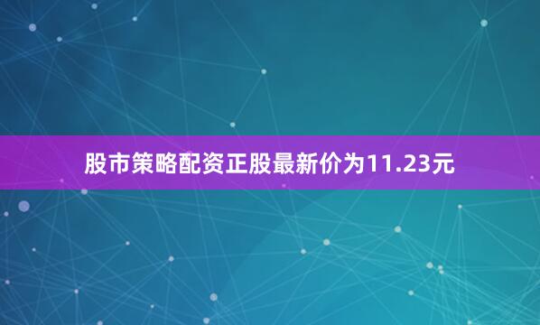股市策略配资正股最新价为11.23元