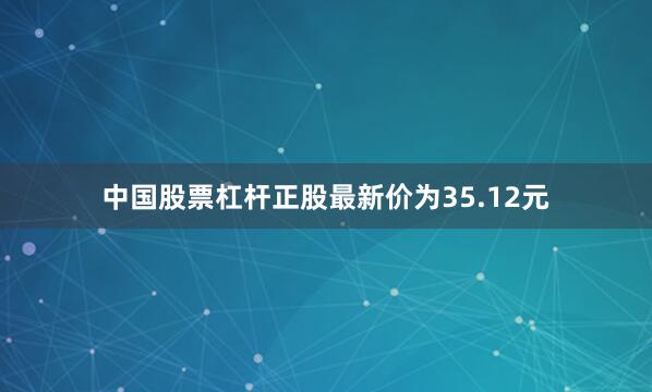 中国股票杠杆正股最新价为35.12元