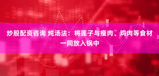 炒股配资咨询 炖汤法：将莲子与瘦肉、鸡肉等食材一同放入锅中