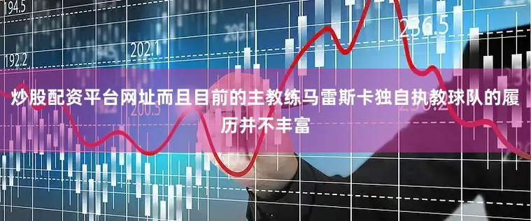 炒股配资平台网址而且目前的主教练马雷斯卡独自执教球队的履历并不丰富