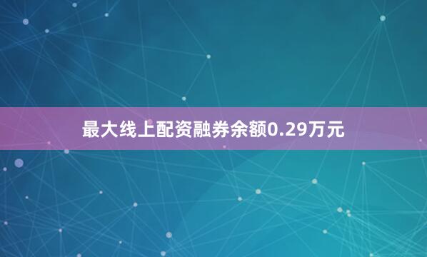 最大线上配资融券余额0.29万元