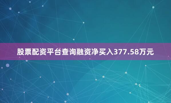 股票配资平台查询融资净买入377.58万元