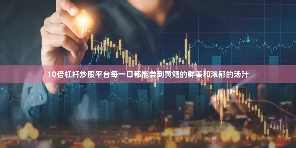 10倍杠杆炒股平台每一口都能尝到黄鳝的鲜美和浓郁的汤汁