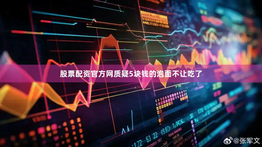 股票配资官方网质疑5块钱的泡面不让吃了